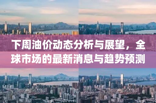 下周油價(jià)動(dòng)態(tài)分析與展望,全球市場的最新消息與趨勢預(yù)測