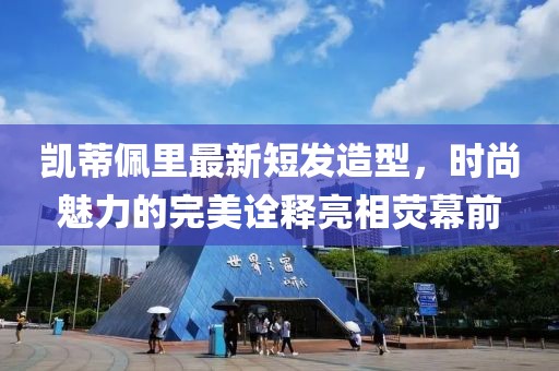 凱蒂佩里最新短發造型,時尚魅力的完美詮釋亮相熒幕前