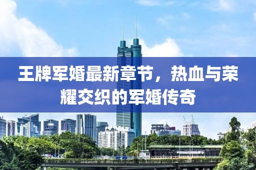 王牌軍婚最新章節,熱血與榮耀交織的軍婚傳奇