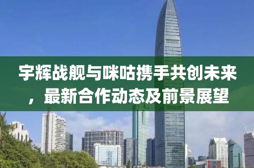 宇輝戰艦與咪咕攜手共創未來,最新合作動態及前景展望