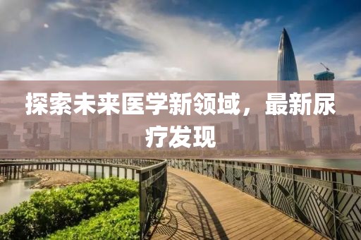探索未來醫學新領域,最新尿療發現