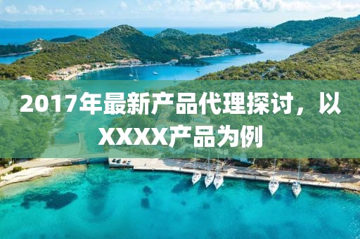 2017年最新產(chǎn)品代理探討,以XXXX產(chǎn)品為例