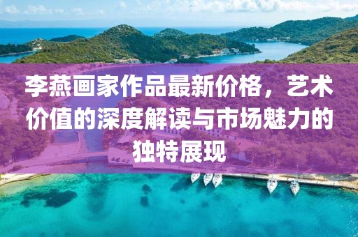 李燕畫家作品最新價格,藝術價值的深度解讀與市場魅力的獨特展現