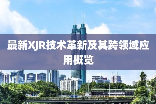最新XJR技術(shù)革新及其跨領(lǐng)域應(yīng)用概覽