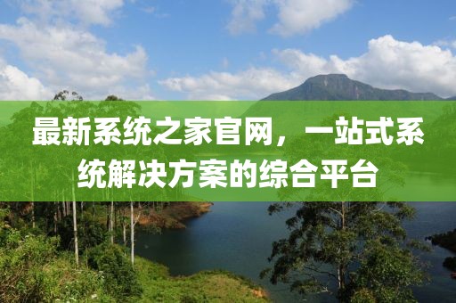 最新系統之家官網,一站式系統解決方案的綜合平臺