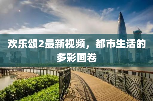 歡樂頌2最新視頻,都市生活的多彩畫卷