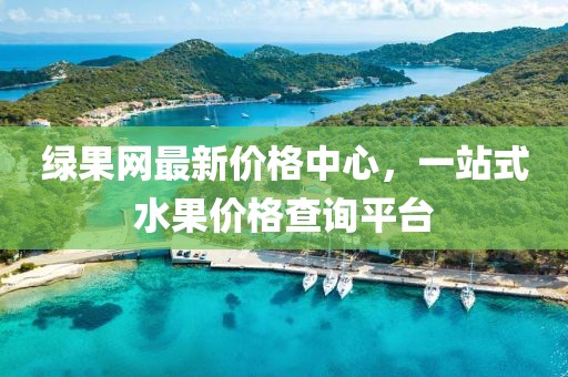 綠果網(wǎng)最新價(jià)格中心,一站式水果價(jià)格查詢平臺