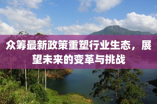 眾籌最新政策重塑行業生態,展望未來的變革與挑戰