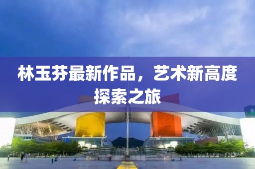 林玉芬最新作品，藝術(shù)新高度探索之旅