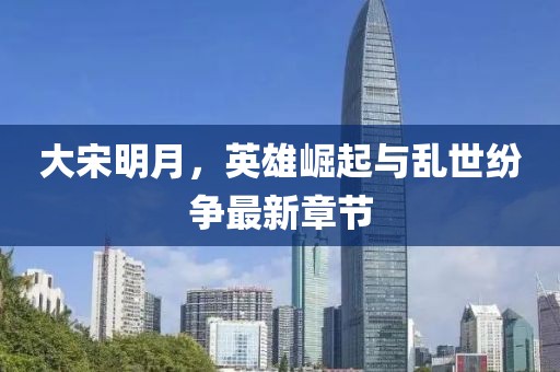 大宋明月,英雄崛起與亂世紛爭最新章節
