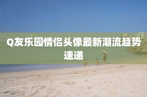 Q友樂(lè)園情侶頭像最新潮流趨勢(shì)速遞