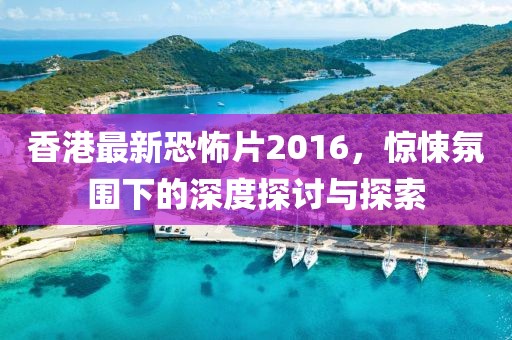 香港最新恐怖片2016，驚悚氛圍下的深度探討與探索