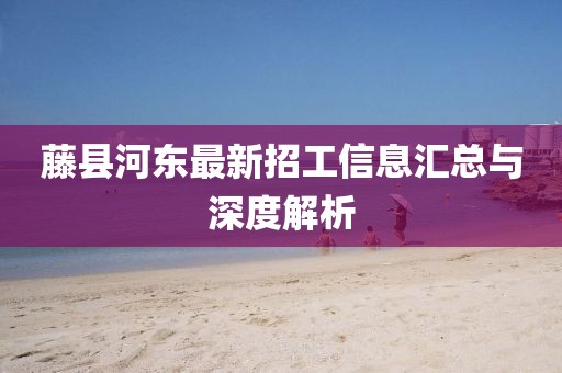 藤縣河?xùn)|最新招工信息匯總與深度解析