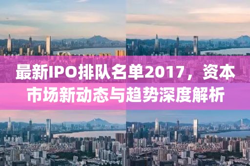 最新IPO排隊名單2017,資本市場新動態與趨勢深度解析