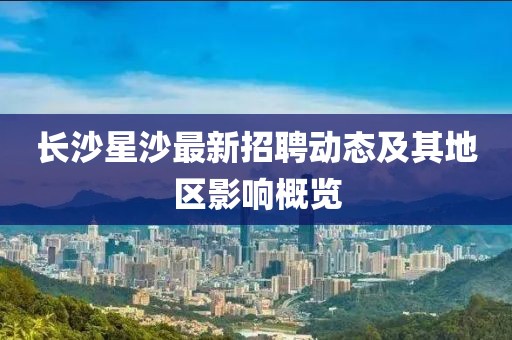 長沙星沙最新招聘動態及其地區影響概覽