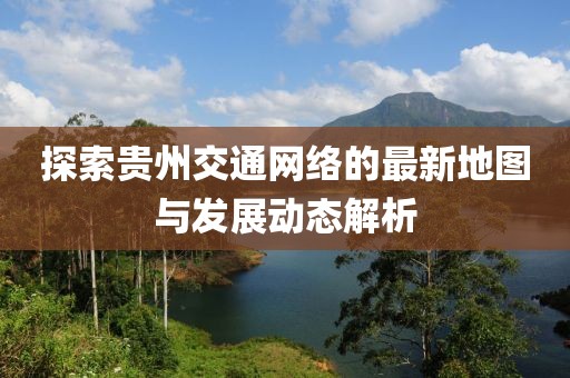 探索貴州交通網(wǎng)絡(luò)的最新地圖與發(fā)展動(dòng)態(tài)解析