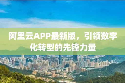 阿里云APP最新版,引領數字化轉型的先鋒力量