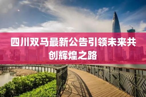 四川雙馬最新公告引領未來共創輝煌之路
