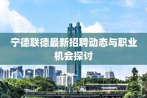 寧德聯(lián)德最新招聘動態(tài)與職業(yè)機會探討
