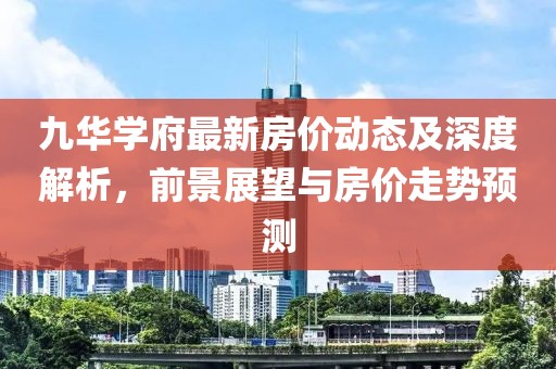 九華學(xué)府最新房價(jià)動(dòng)態(tài)及深度解析,前景展望與房價(jià)走勢預(yù)測