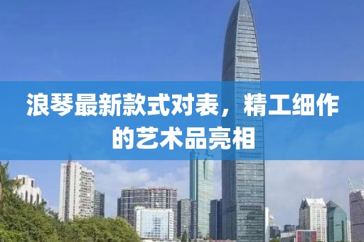 浪琴最新款式對表，精工細作的藝術品亮相