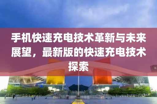 手機快速充電技術革新與未來展望,最新版的快速充電技術探索