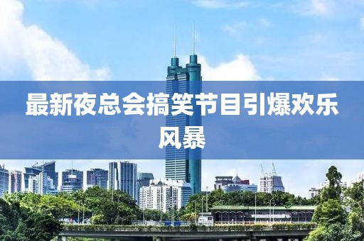 最新夜總會搞笑節(jié)目引爆歡樂風(fēng)暴