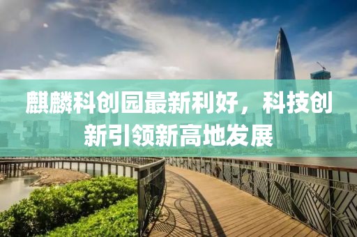 麒麟科創園最新利好,科技創新引領新高地發展
