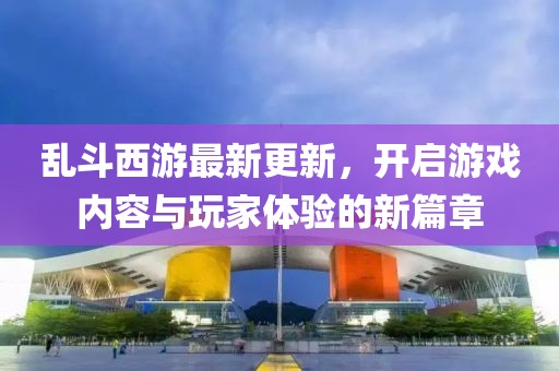 亂斗西游最新更新,開啟游戲內容與玩家體驗的新篇章