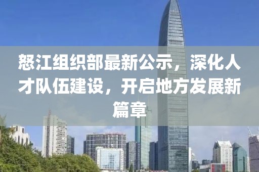 怒江組織部最新公示,深化人才隊(duì)伍建設(shè),開啟地方發(fā)展新篇章