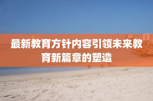 最新教育方針內(nèi)容引領(lǐng)未來(lái)教育新篇章的塑造