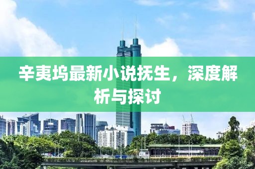 辛夷塢最新小說撫生,深度解析與探討