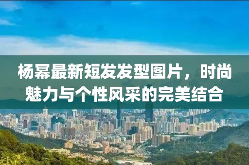 楊冪最新短發發型圖片,時尚魅力與個性風采的完美結合