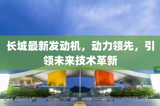 長(zhǎng)城最新發(fā)動(dòng)機(jī),動(dòng)力領(lǐng)先,引領(lǐng)未來(lái)技術(shù)革新