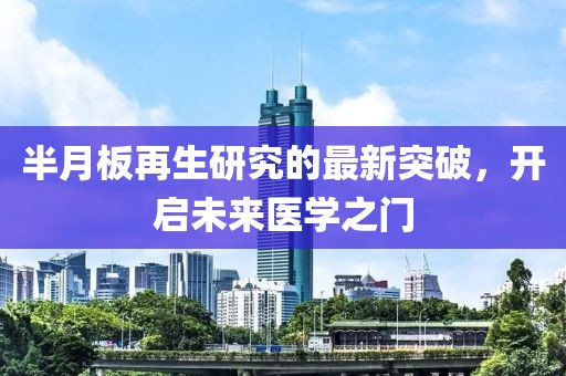 半月板再生研究的最新突破,開(kāi)啟未來(lái)醫(yī)學(xué)之門