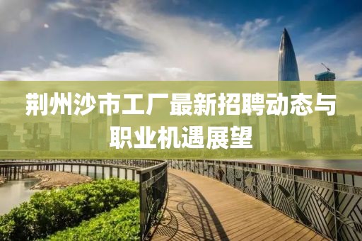 荊州沙市工廠最新招聘動態與職業機遇展望