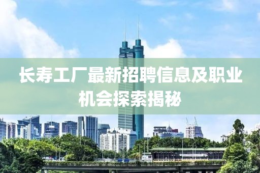 長壽工廠最新招聘信息及職業機會探索揭秘