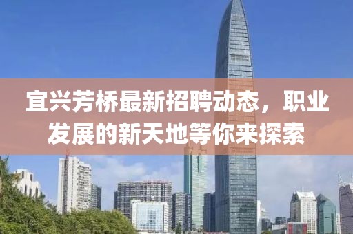 宜興芳橋最新招聘動態,職業發展的新天地等你來探索