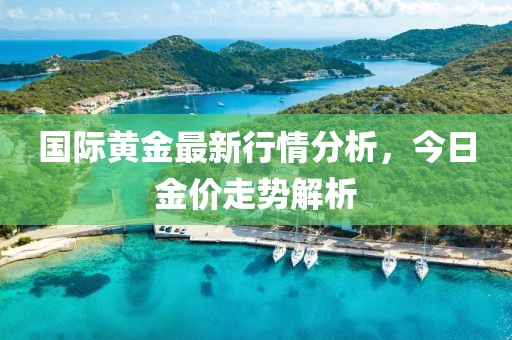 國際黃金最新行情分析,今日金價(jià)走勢(shì)解析