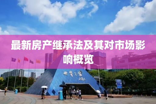 最新房產繼承法及其對市場影響概覽