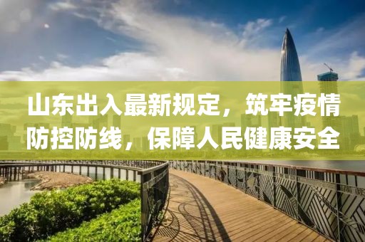 山東出入最新規定,筑牢疫情防控防線,保障人民健康安全