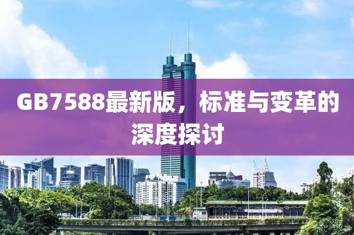 GB7588最新版,標準與變革的深度探討