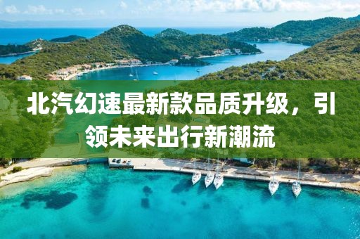 北汽幻速最新款品質升級,引領未來出行新潮流