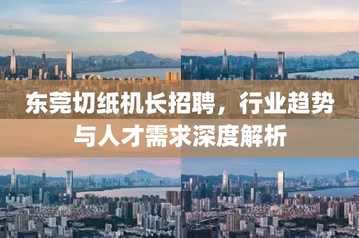 東莞切紙機長招聘,行業趨勢與人才需求深度解析