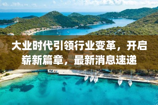 大業時代引領行業變革,開啟嶄新篇章,最新消息速遞