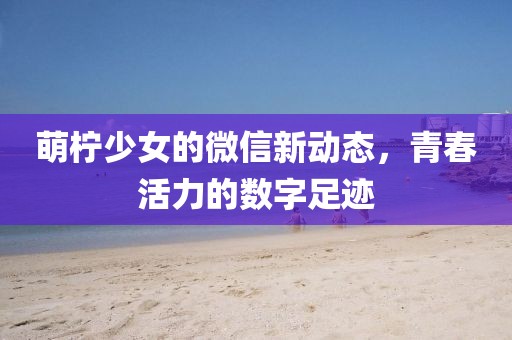 萌檸少女的微信新動態,青春活力的數字足跡