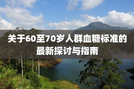關(guān)于60至70歲人群血糖標(biāo)準(zhǔn)的最新探討與指南