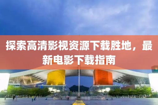 探索高清影視資源下載勝地,最新電影下載指南
