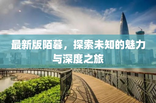 最新版陌暮,探索未知的魅力與深度之旅