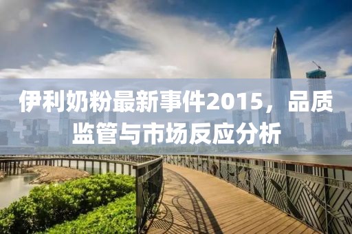 伊利奶粉最新事件2015,品質監管與市場反應分析